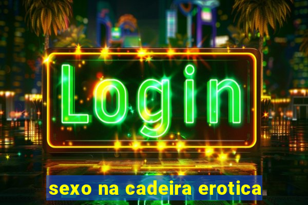 sexo na cadeira erotica